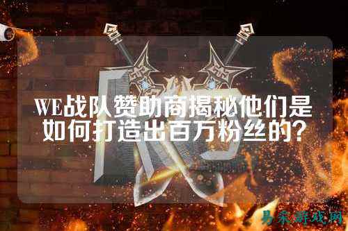 WE战队赞助商揭秘他们是如何打造出百万粉丝的?