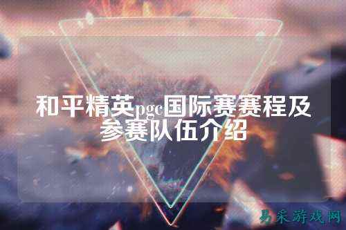 和平精英pgc国际赛赛程及参赛队伍介绍