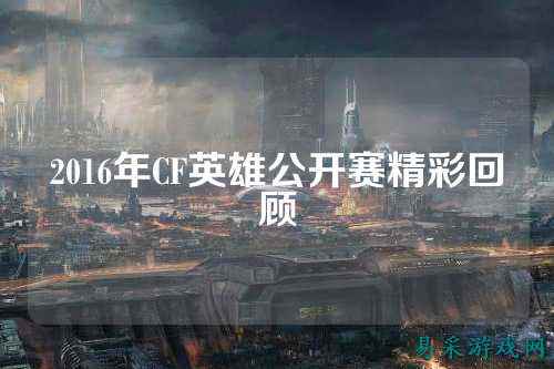 2016年CF英雄公开赛精彩回顾