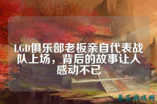 LGD俱乐部老板亲自代表战队上场,背后的故事让人感动不已