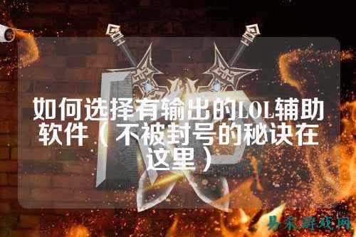 如何选择有输出的LOL辅助软件(不被封号的秘诀在这里)
