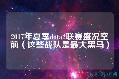 2017年夏季dota2联赛盛况空前(这些战队是最大黑马)