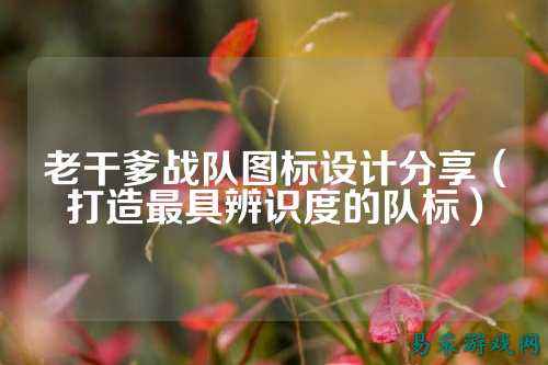 老干爹战队图标设计分享(打造最具辨识度的队标)