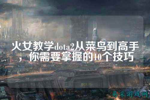 火女教学dota2从菜鸟到高手,你需要掌握的10个技巧
