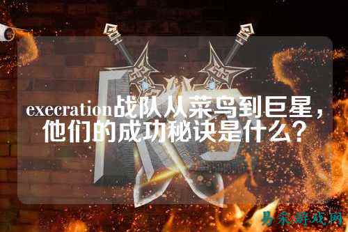 execration战队从菜鸟到巨星,他们的成功秘诀是什么?