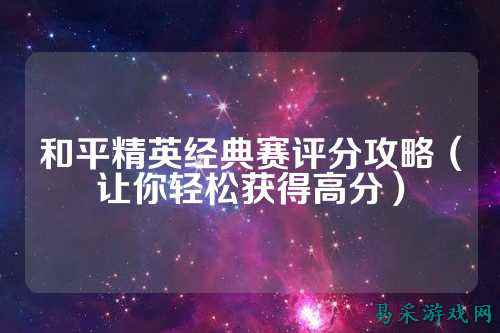 和平精英经典赛评分攻略(让你轻松获得高分)