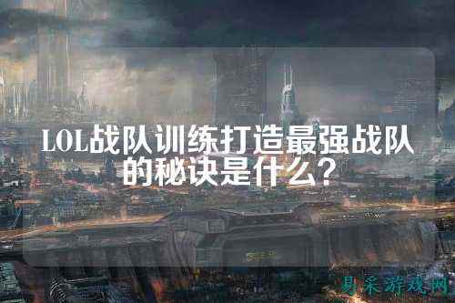 LOL战队训练打造最强战队的秘诀是什么?