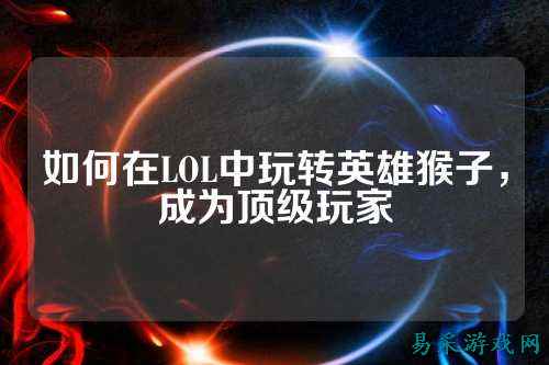 如何在LOL中玩转英雄猴子,成为顶级玩家