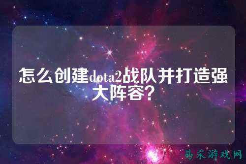 怎么创建dota2战队并打造强大阵容?