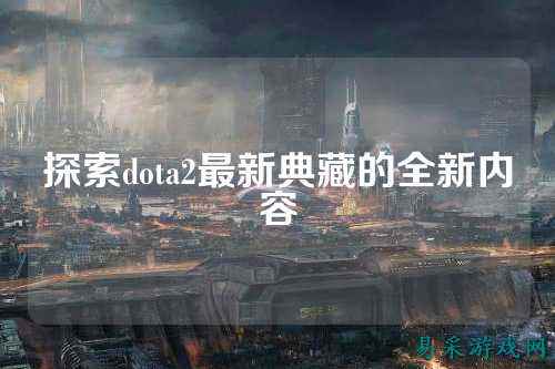 探索dota2最新典藏的全新内容
