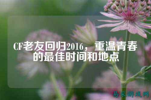 CF老友回归2016,重温青春的最佳时间和地点