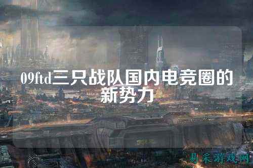 09ftd三只战队国内电竞圈的新势力