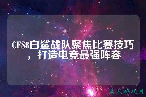 CFS8白鲨战队聚焦比赛技巧,打造电竞最强阵容