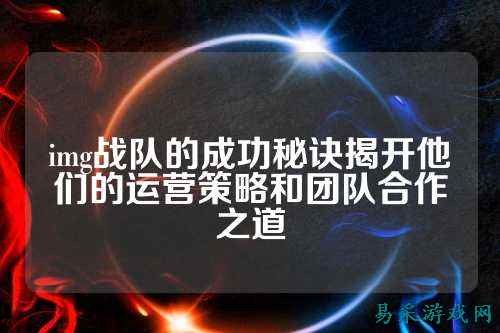 img战队的成功秘诀揭开他们的运营策略和团队合作之道