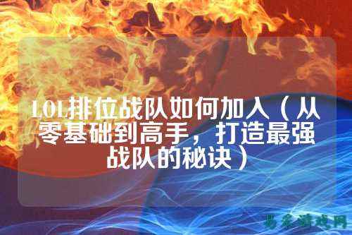LOL排位战队如何加入（从零基础到高手，打造最强战队的秘诀）