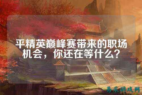 平精英巅峰赛带来的职场机会,你还在等什么?
