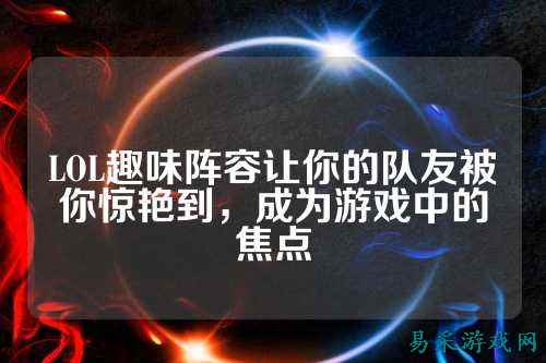 LOL趣味阵容让你的队友被你惊艳到,成为游戏中的焦点
