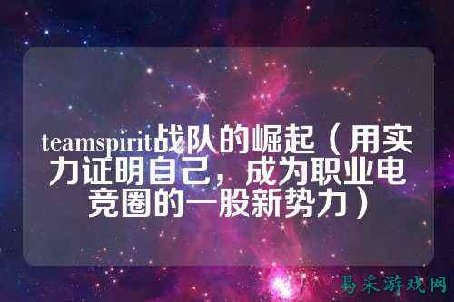 teamspirit战队的崛起（用实力证明自己，成为职业电竞圈的一股新势力）