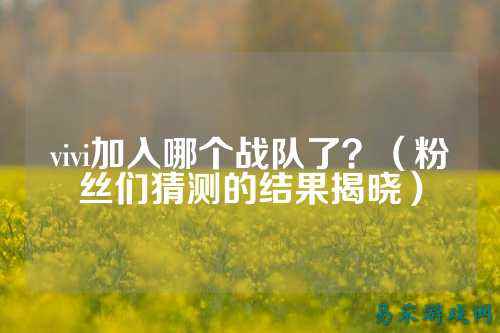 vivi加入哪个战队了？（粉丝们猜测的结果揭晓）