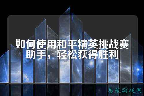 如何使用和平精英挑战赛助手,轻松获得胜利