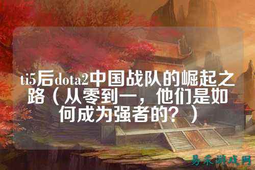 ti5后dota2中国战队的崛起之路（从零到一，他们是如何成为强者的？）