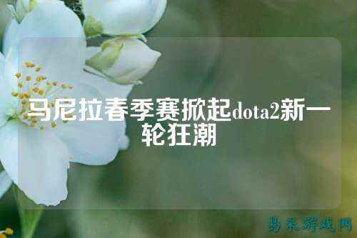 马尼拉春季赛掀起dota2新一轮狂潮