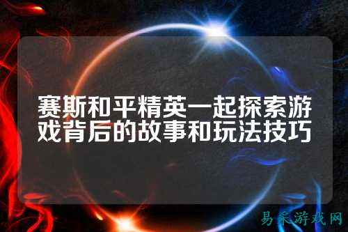 赛斯和平精英一起探索游戏背后的故事和玩法技巧