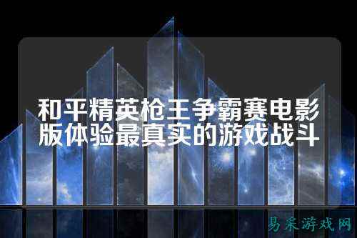 和平精英枪王争霸赛电影版体验最真实的游戏战斗