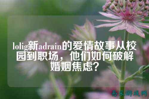 lolig新adrain的爱情故事从校园到职场,他们如何破解婚姻焦虑?