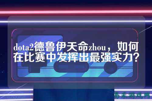 dota2德鲁伊天命zhou,如何在比赛中发挥出最强实力?