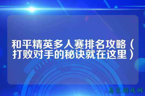 和平精英多人赛排名攻略(打败对手的秘诀就在这里)