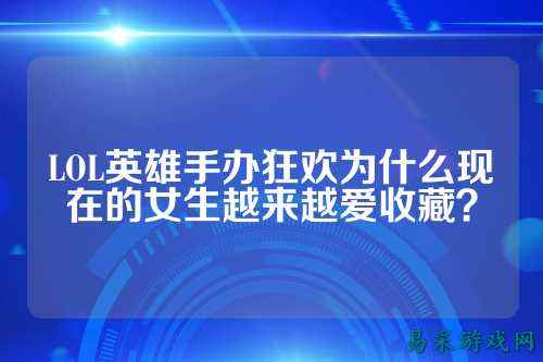 LOL英雄手办狂欢为什么现在的女生越来越爱收藏?