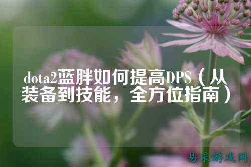 dota2蓝胖如何提高DPS(从装备到技能,全方位指南)