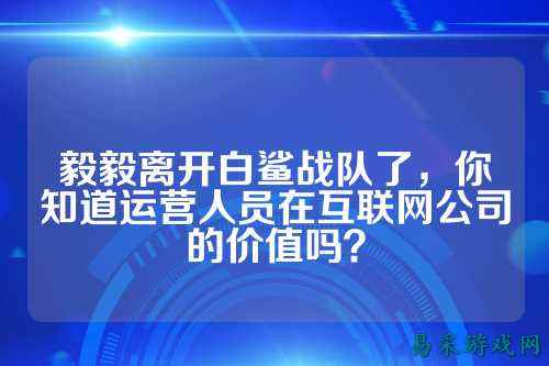 毅毅离开白鲨战队了,你知道运营人员在互联网公司的价值吗?