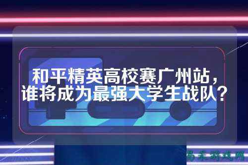 和平精英高校赛广州站,谁将成为最强大学生战队?