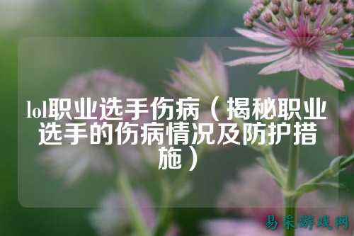 lol职业选手伤病(揭秘职业选手的伤病情况及防护措施)