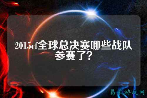 2015cf全球总决赛哪些战队参赛了?