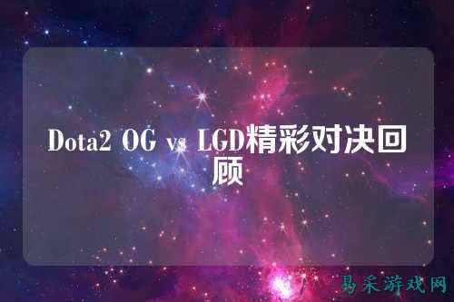 Dota2 OG vs LGD精彩对决回顾