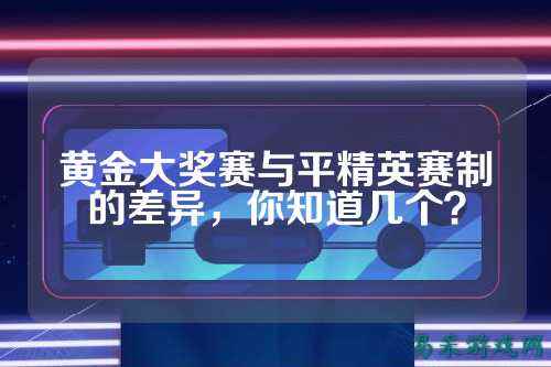 黄金大奖赛与平精英赛制的差异，你知道几个？