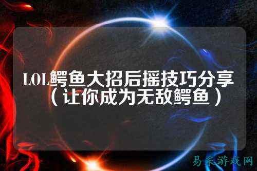 LOL鳄鱼大招后摇技巧分享（让你成为无敌鳄鱼）