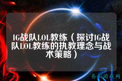 IG战队LOL教练（探讨IG战队LOL教练的执教理念与战术策略）