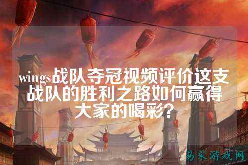 wings战队夺冠视频评价这支战队的胜利之路如何赢得大家的喝彩?
