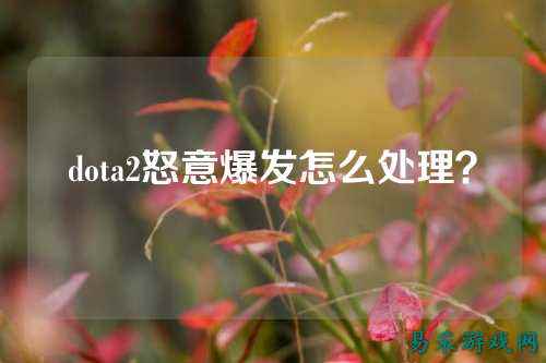 dota2怒意爆发怎么处理？