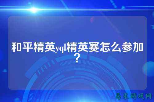 和平精英yql精英赛怎么参加？
