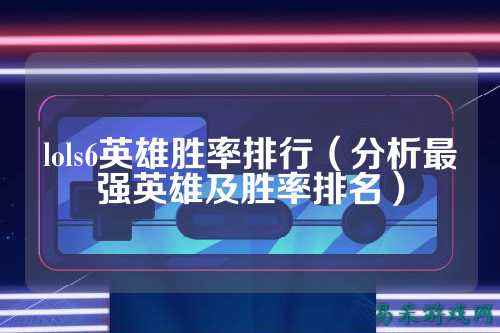 lols6英雄胜率排行（分析最强英雄及胜率排名）
