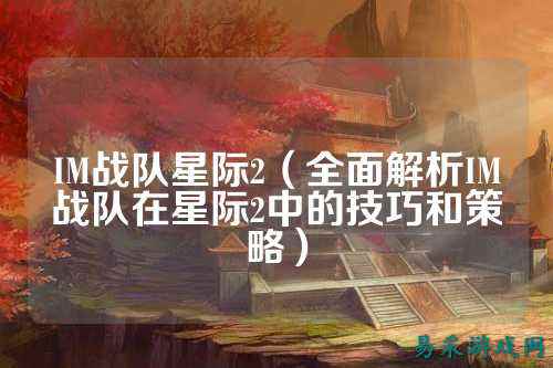 IM战队星际2(全面解析IM战队在星际2中的技巧和策略)