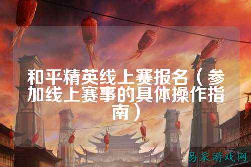 和平精英线上赛报名（参加线上赛事的具体操作指南）