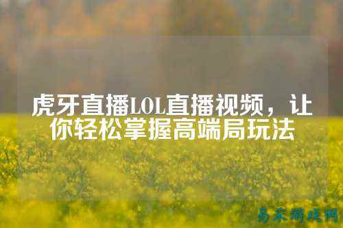 虎牙直播LOL直播视频，让你轻松掌握高端局玩法
