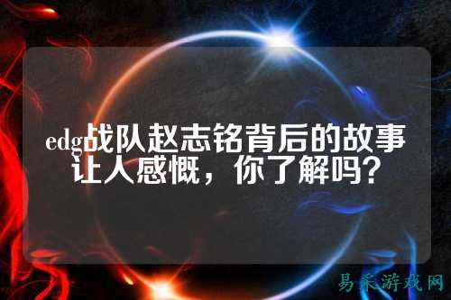 edg战队赵志铭背后的故事让人感慨,你了解吗?