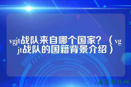vgjt战队来自哪个国家?(vgjt战队的国籍背景介绍)